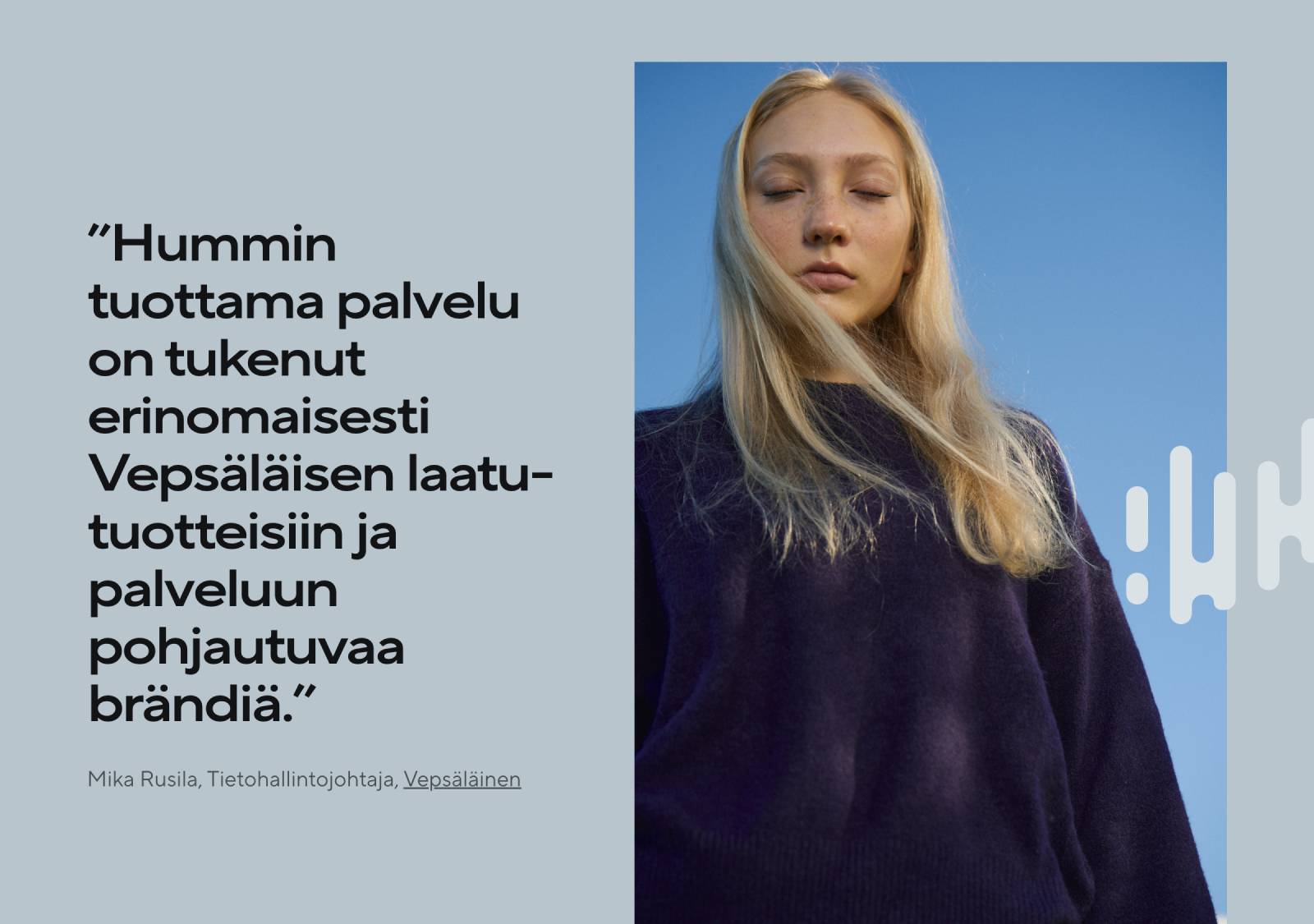 ”Hummin tuottama palvelu on tukenut erinomaisesti Vepsäläisen laatu­tuotteisiin ja palveluun pohjautuvaa brändiä.” - Mika Rusila, Vepsäläinen